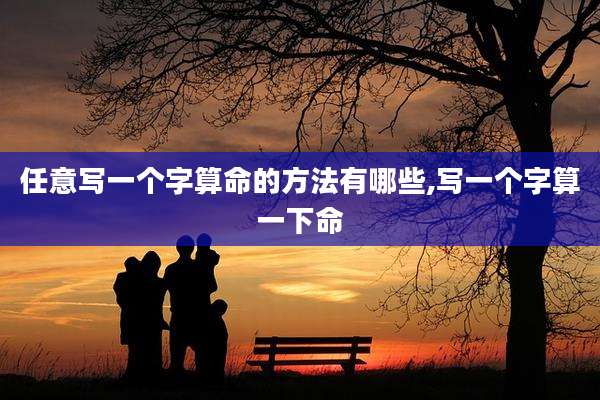 任意写一个字算命的方法有哪些,写一个字算一下命