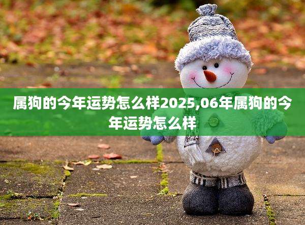 属狗的今年运势怎么样2025,06年属狗的今年运势怎么样