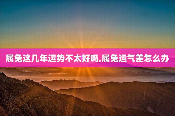 属兔这几年运势不太好吗,属兔运气差怎么办