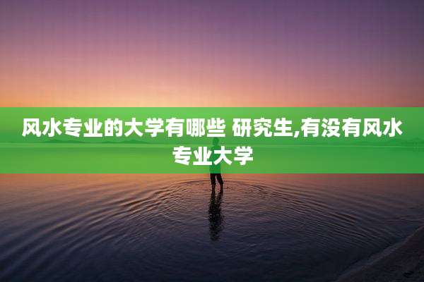风水专业的大学有哪些 研究生,有没有风水专业大学