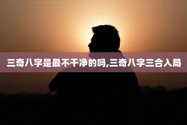 三奇八字是最不干净的吗,三奇八字三合入局