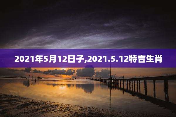 2021年5月12日子,2021.5.12特吉生肖