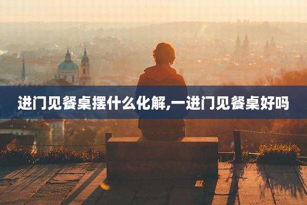 进门见餐桌摆什么化解,一进门见餐桌好吗