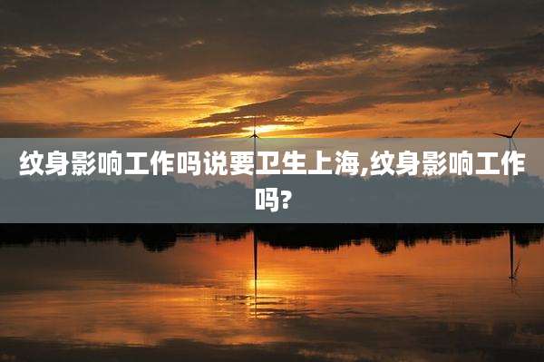 纹身影响工作吗说要卫生上海,纹身影响工作吗?