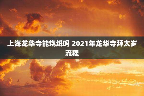 上海龙华寺能烧纸吗 2021年龙华寺拜太岁流程