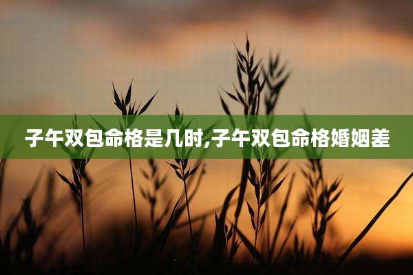 子午双包命格是几时,子午双包命格婚姻差