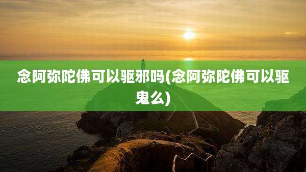 念阿弥陀佛可以驱邪吗(念阿弥陀佛可以驱鬼么)