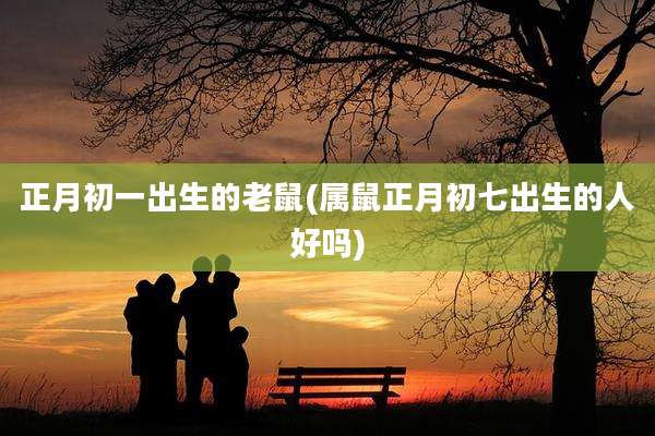 正月初一出生的老鼠(属鼠正月初七出生的人好吗)