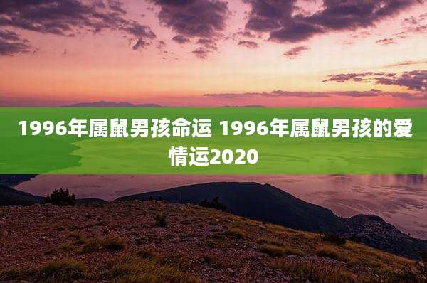 1996年属鼠男孩命运 1996年属鼠男孩的爱情运2020