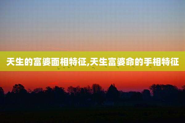 天生的富婆面相特征,天生富婆命的手相特征