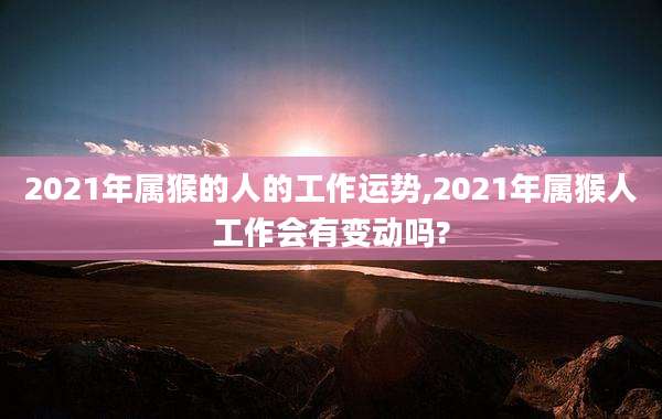 2021年属猴的人的工作运势,2021年属猴人工作会有变动吗?
