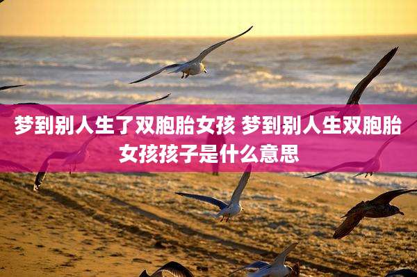 梦到别人生了双胞胎女孩 梦到别人生双胞胎女孩孩子是什么意思