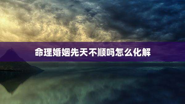 命理婚姻先天不顺吗怎么化解