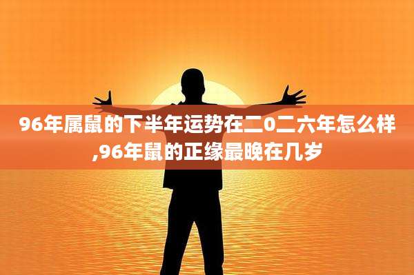 96年属鼠的下半年运势在二0二六年怎么样,96年鼠的正缘最晚在几岁