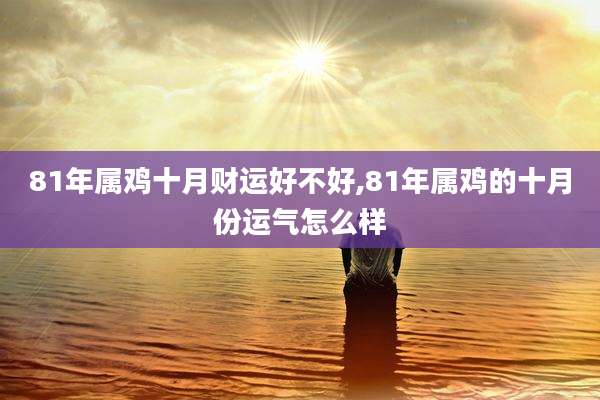81年属鸡十月财运好不好,81年属鸡的十月份运气怎么样