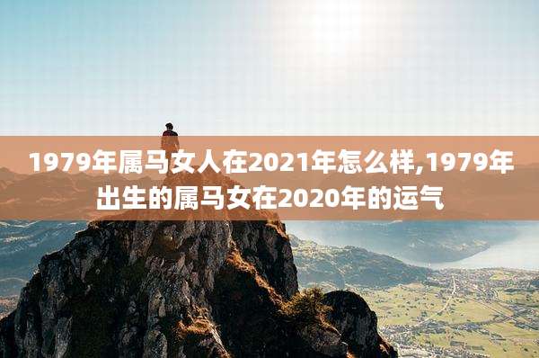 1979年属马女人在2021年怎么样,1979年出生的属马女在2020年的运气