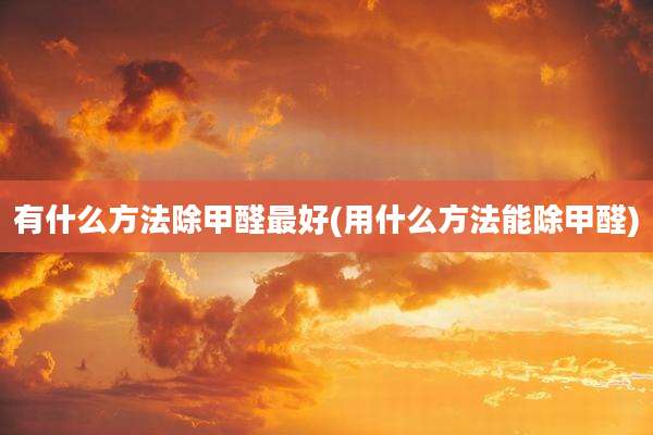 有什么方法除甲醛最好(用什么方法能除甲醛)