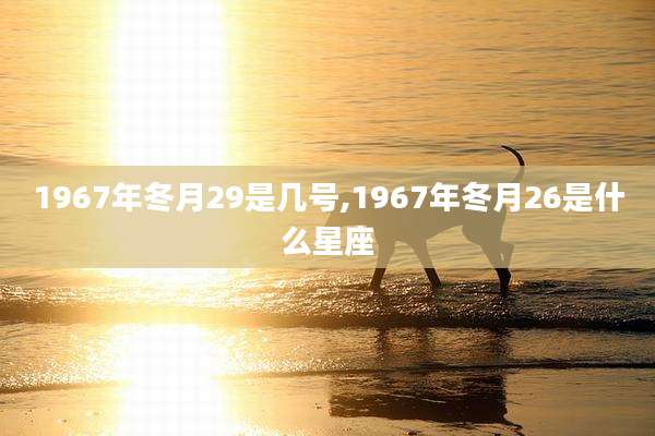 1967年冬月29是几号,1967年冬月26是什么星座