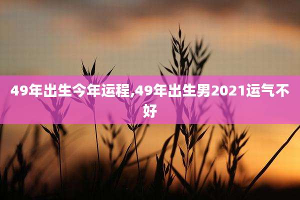 49年出生今年运程,49年出生男2021运气不好