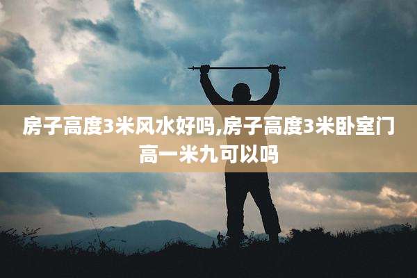 房子高度3米风水好吗,房子高度3米卧室门高一米九可以吗
