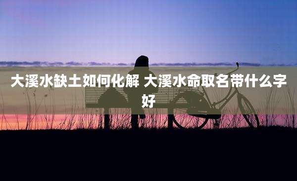大溪水缺土如何化解 大溪水命取名带什么字好