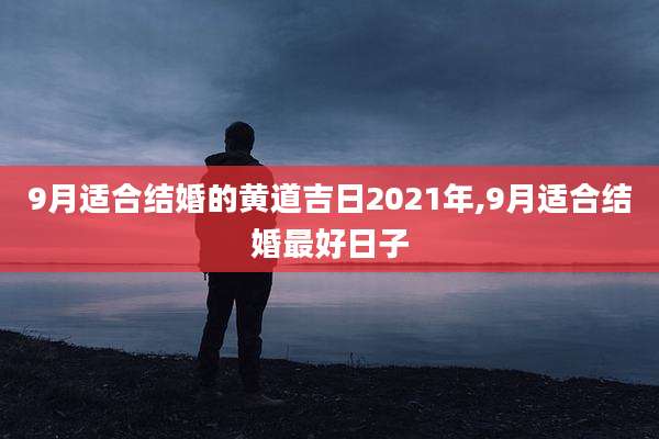 9月适合结婚的黄道吉日2021年,9月适合结婚最好日子