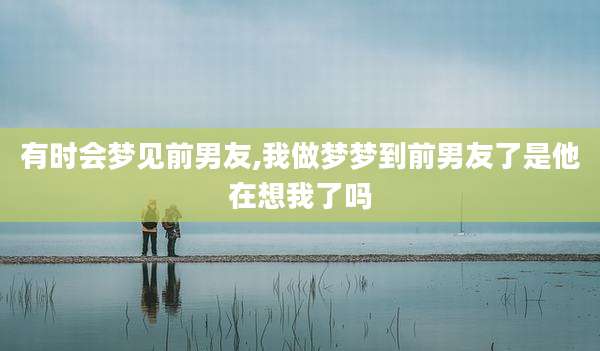 有时会梦见前男友,我做梦梦到前男友了是他在想我了吗