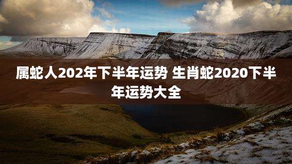 属蛇人202年下半年运势 生肖蛇2020下半年运势大全