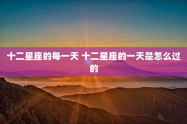 十二星座的每一天 十二星座的一天是怎么过的