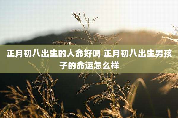 正月初八出生的人命好吗 正月初八出生男孩子的命运怎么样