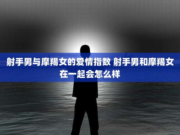 射手男与摩羯女的爱情指数 射手男和摩羯女在一起会怎么样