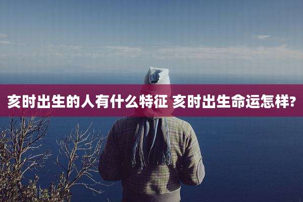 亥时出生的人有什么特征 亥时出生命运怎样?