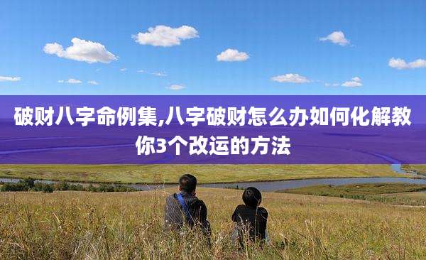 破财八字命例集,八字破财怎么办如何化解教你3个改运的方法