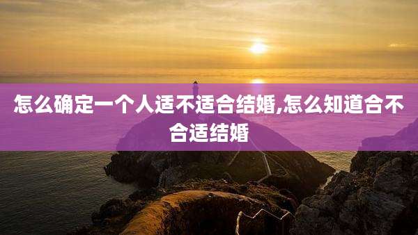 怎么确定一个人适不适合结婚,怎么知道合不合适结婚