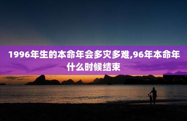 1996年生的本命年会多灾多难,96年本命年什么时候结束