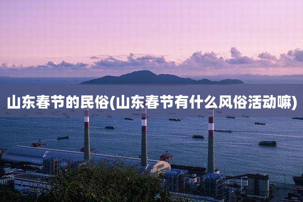 山东春节的民俗(山东春节有什么风俗活动嘛)