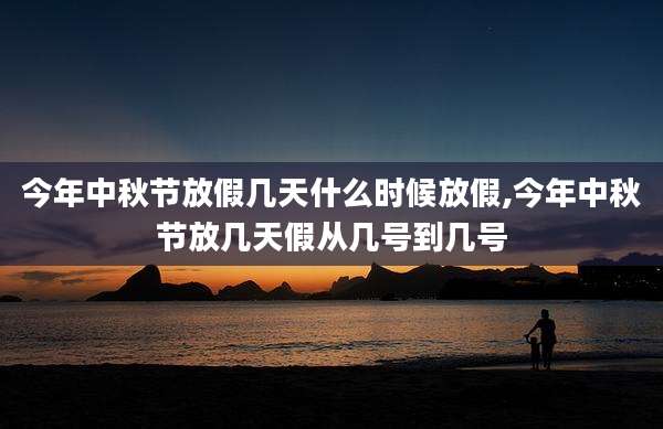 今年中秋节放假几天什么时候放假,今年中秋节放几天假从几号到几号