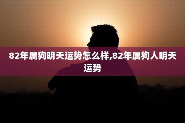 82年属狗明天运势怎么样,82年属狗人明天运势