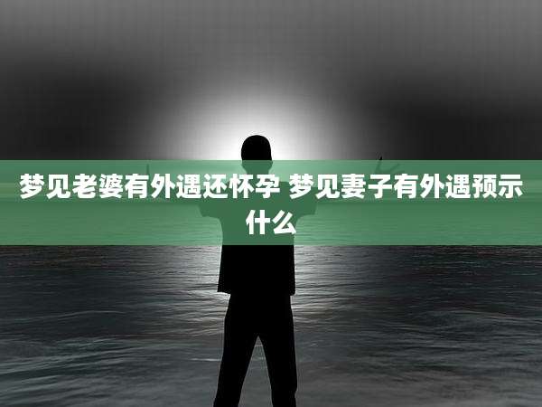 梦见老婆有外遇还怀孕 梦见妻子有外遇预示什么