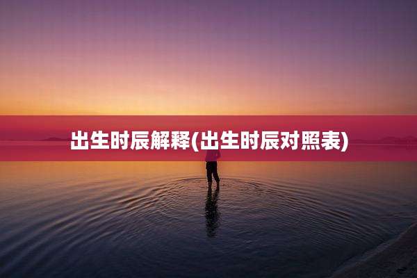 出生时辰解释(出生时辰对照表)