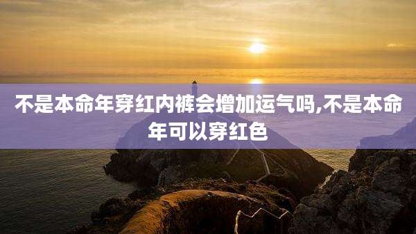 不是本命年穿红内裤会增加运气吗,不是本命年可以穿红色