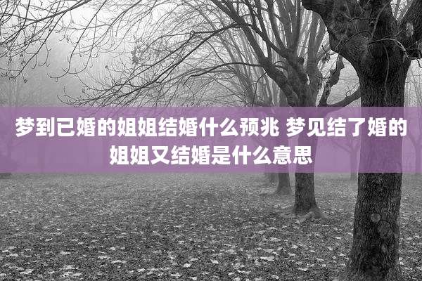 梦到已婚的姐姐结婚什么预兆 梦见结了婚的姐姐又结婚是什么意思