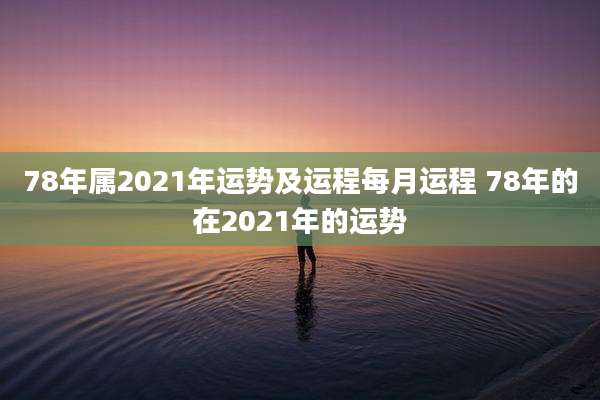 78年属2021年运势及运程每月运程 78年的在2021年的运势