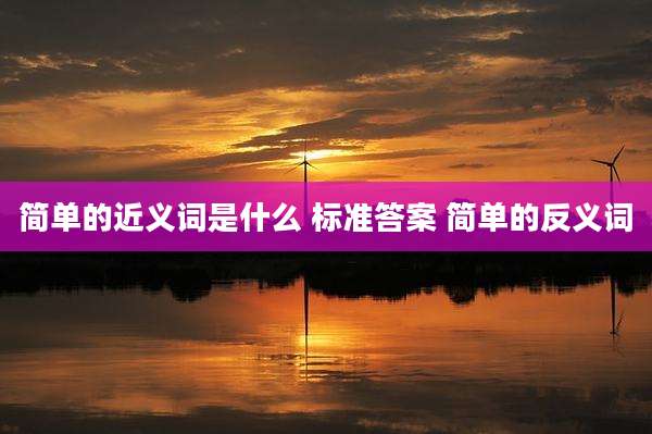简单的近义词是什么 标准答案 简单的反义词