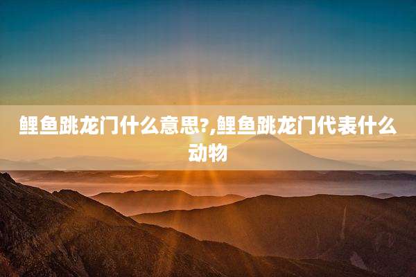 鲤鱼跳龙门什么意思?,鲤鱼跳龙门代表什么动物