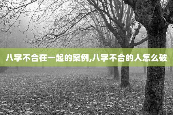 八字不合在一起的案例,八字不合的人怎么破