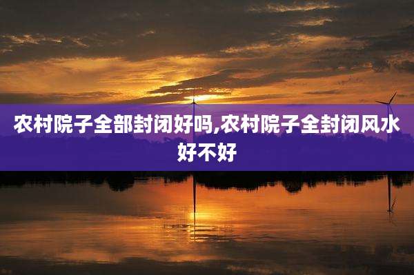 农村院子全部封闭好吗,农村院子全封闭风水好不好