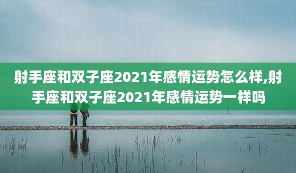 射手座和双子座2021年感情运势怎么样,射手座和双子座2021年感情运势一样吗