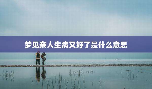 梦见亲人生病又好了是什么意思