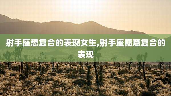 射手座想复合的表现女生,射手座愿意复合的表现